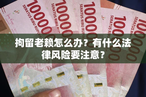 武汉拘留老赖怎么办？有什么法律风险要注意？