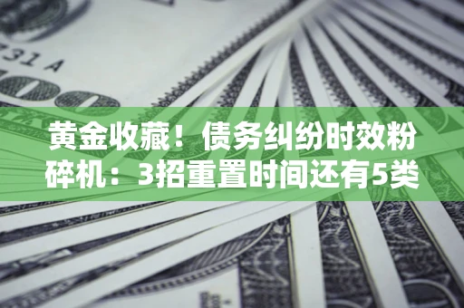 武汉黄金收藏！债务纠纷时效粉碎机：3招重置时间还有5类不设年限的特殊债务