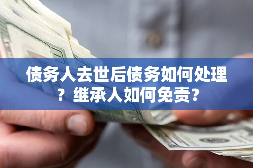 武汉债务人去世后债务如何处理？继承人如何免责？