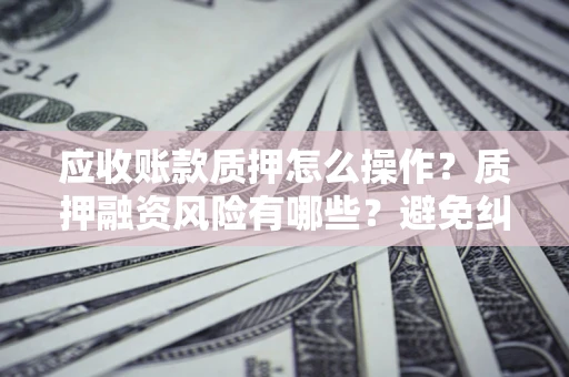武汉应收账款质押怎么操作？质押融资风险有哪些？避免纠纷高效融资技巧