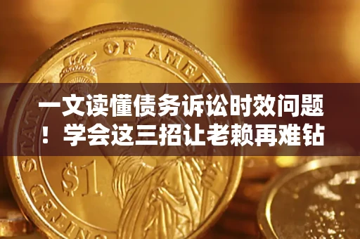 武汉一文读懂债务诉讼时效问题！学会这三招让老赖再难钻空子