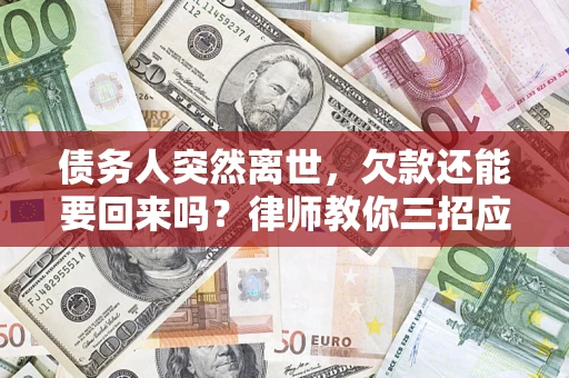 武汉债务人突然离世，欠款还能要回来吗？律师教你三招应对