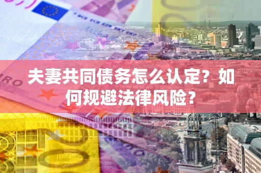 武汉夫妻共同债务怎么认定？如何规避法律风险？
