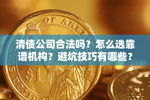 武汉清债公司合法吗？怎么选靠谱机构？避坑技巧有哪些？