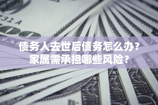 武汉债务人去世后债务怎么办？家属需承担哪些风险？