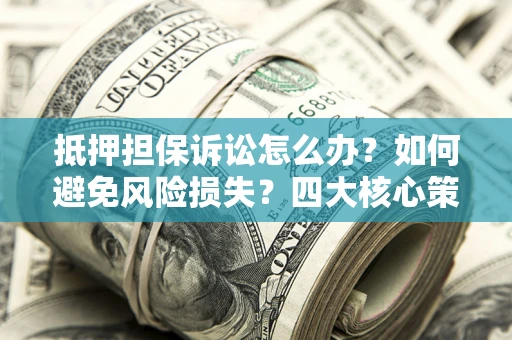武汉抵押担保诉讼怎么办？如何避免风险损失？四大核心策略全解读