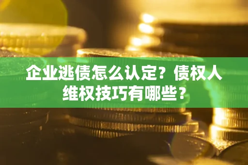 武汉企业逃债怎么认定？债权人维权技巧有哪些？