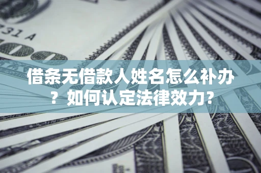武汉借条无借款人姓名怎么补办？如何认定法律效力？