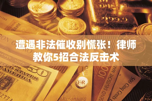 武汉遭遇非法催收别慌张！律师教你5招合法反击术