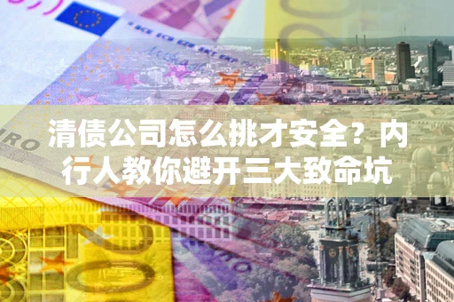 武汉清债公司怎么挑才安全？内行人教你避开三大致命坑