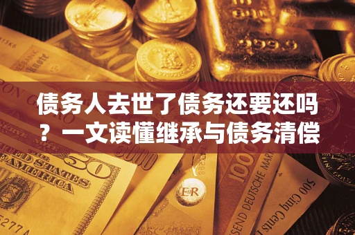 武汉债务人去世了债务还要还吗？一文读懂继承与债务清偿