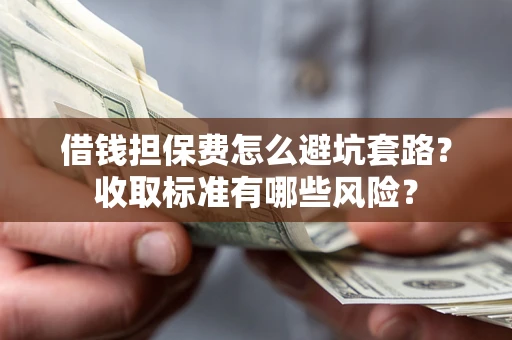 武汉借钱担保费怎么避坑套路?收取标准有哪些风险? 武汉借钱担保费怎么避坑套路?收取标准有哪些风险?