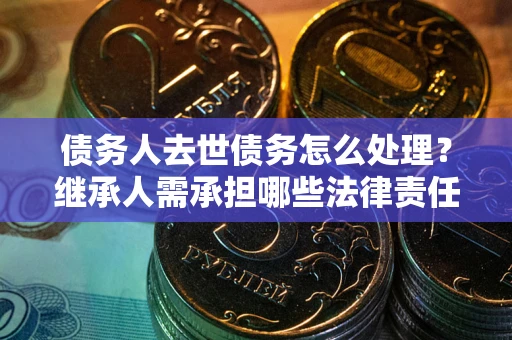 武汉债务人去世债务怎么处理？继承人需承担哪些法律责任？
