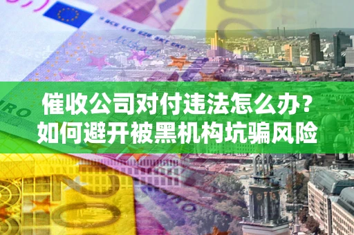 武汉催收公司对付违法怎么办？如何避开被黑机构坑骗风险
