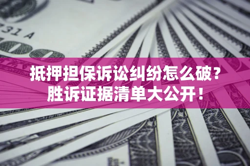 武汉抵押担保诉讼纠纷怎么破？胜诉证据清单大公开！