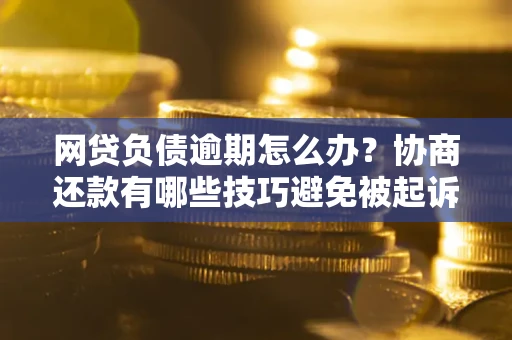 武汉网贷负债逾期怎么办？协商还款有哪些技巧避免被起诉？