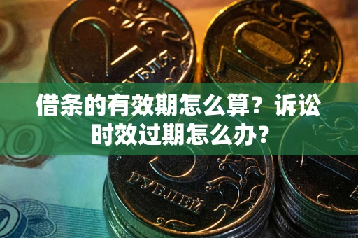 武汉借条的有效期怎么算？诉讼时效过期怎么办？