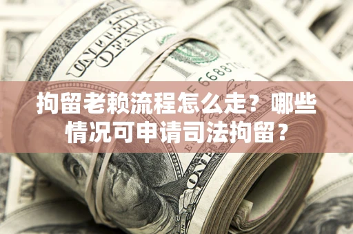 武汉拘留老赖流程怎么走?哪些情况可申请司法拘留? 武汉拘留老赖流程怎么走?哪些情况可申请司法拘留?