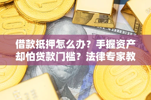 武汉借款抵押怎么办？手握资产却怕贷款门槛？法律专家教你办抵押不踩坑
