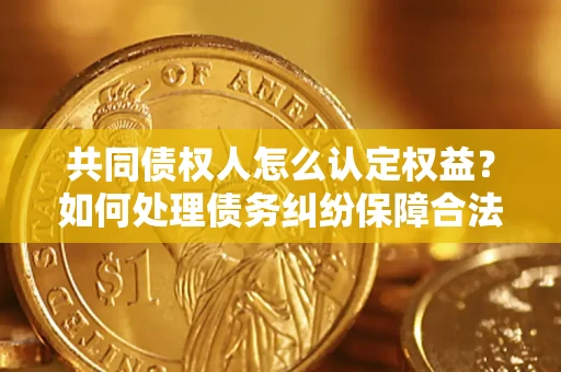 武汉共同债权人怎么认定权益？如何处理债务纠纷保障合法权益？