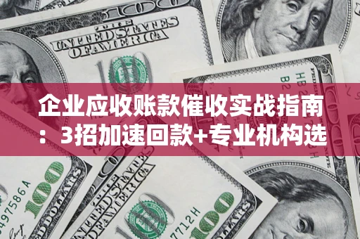 武汉企业应收账款催收实战指南：3招加速回款+专业机构选择避坑