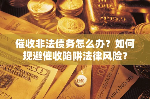 武汉催收非法债务怎么办？如何规避催收陷阱法律风险？