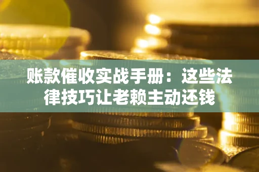 武汉账款催收实战手册：这些法律技巧让老赖主动还钱