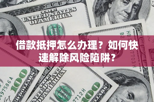 武汉借款抵押怎么办理？如何快速解除风险陷阱？