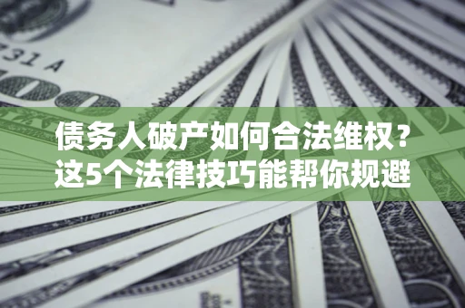 武汉债务人破产如何合法维权？这5个法律技巧能帮你规避风险