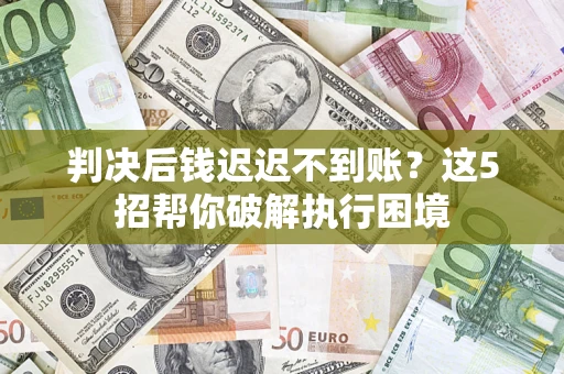 武汉判决后钱迟迟不到账？这5招帮你破解执行困境