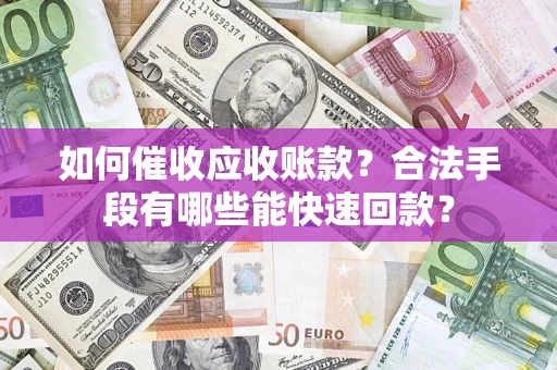 武汉如何催收应收账款？合法手段有哪些能快速回款？