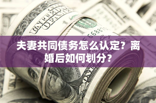 武汉夫妻共同债务怎么认定？离婚后如何划分？