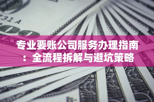 武汉专业要账公司服务办理指南：全流程拆解与避坑策略