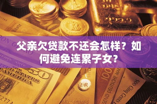 武汉父亲欠贷款不还会怎样？如何避免连累子女？