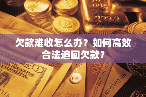 武汉欠款难收怎么办？如何高效合法追回欠款？