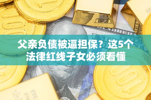 武汉父亲负债被逼担保？这5个法律红线子女必须看懂