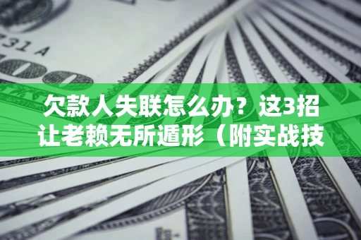 武汉欠款人失联怎么办？这3招让老赖无所遁形（附实战技巧）