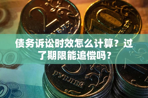 武汉债务诉讼时效怎么计算？过了期限能追偿吗？