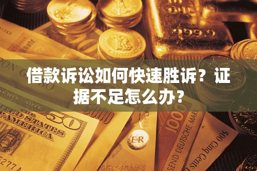武汉借款诉讼如何快速胜诉？证据不足怎么办？