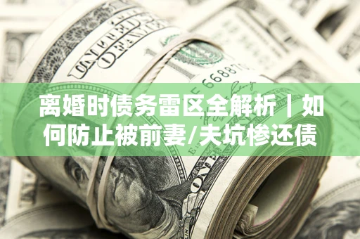 武汉离婚时债务雷区全解析｜如何防止被前妻/夫坑惨还债？