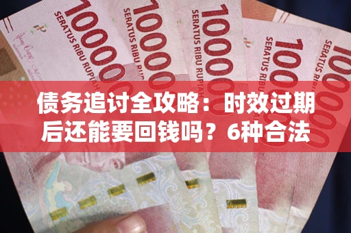 武汉债务追讨全攻略：时效过期后还能要回钱吗？6种合法手段助你维权