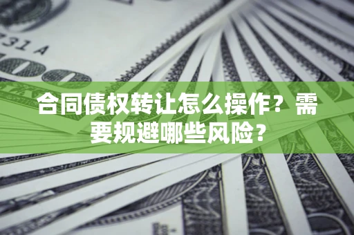 武汉合同债权转让怎么操作？需要规避哪些风险？