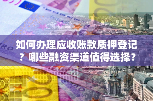武汉如何办理应收账款质押登记？哪些融资渠道值得选择？