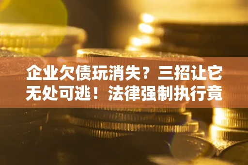 武汉企业欠债玩消失？三招让它无处可逃！法律强制执行竟比讨债公司还狠？