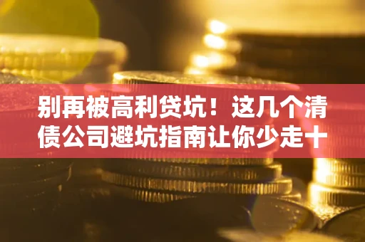 武汉别再被高利贷坑！这几个清债公司避坑指南让你少走十年弯路