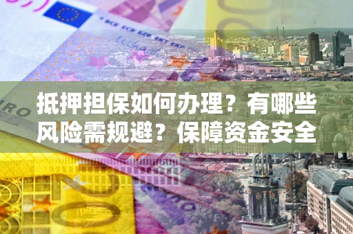 武汉抵押担保如何办理？有哪些风险需规避？保障资金安全