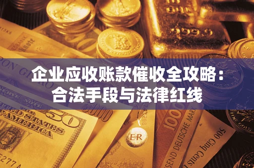 武汉企业应收账款催收全攻略：合法手段与法律红线