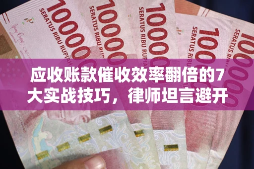 武汉应收账款催收效率翻倍的7大实战技巧，律师坦言避开这些法律雷区最关键