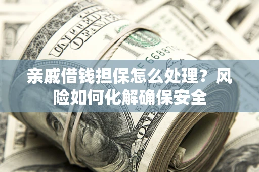 武汉亲戚借钱担保怎么处理？风险如何化解确保安全