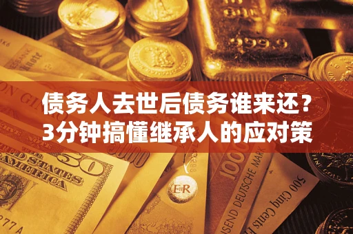 武汉债务人去世后债务谁来还？3分钟搞懂继承人的应对策略